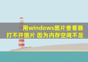 用windows图片查看器打不开图片 因为内存空间不足